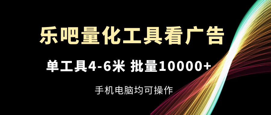 乐吧量化工具看广告，单工具4-6米，批量10000+，手机电脑均可操作-凌秋网创