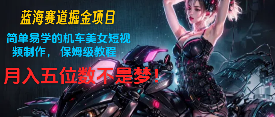 蓝海赛道掘金项目：简单易学的机车美女短视频制作， 保姆级教程，月入五位数不是梦-凌秋网创