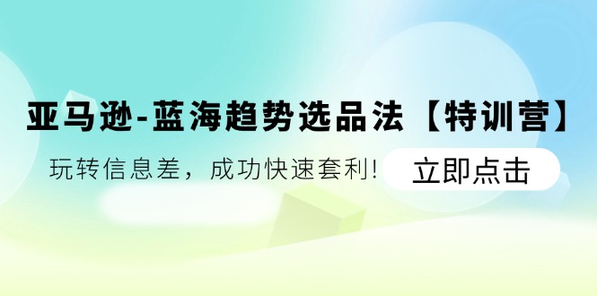 （11591期）亚马逊-蓝海趋势选品法【特训营】：玩转信息差，成功快速套利!-凌秋网创