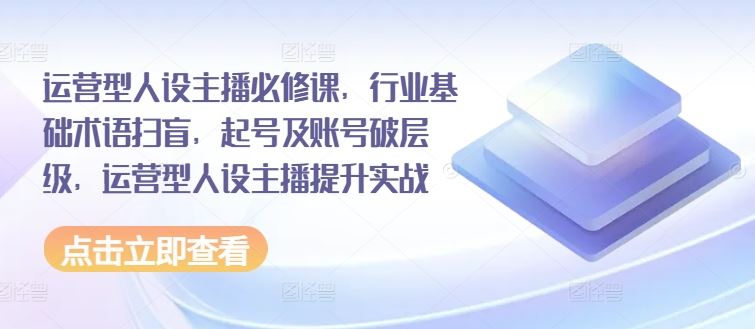 运营型人设主播必修课，行业基础术语扫盲，起号及账号破层级，运营型人设主播提升实战-凌秋网创