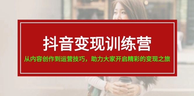 抖音变现训练营，从内容创作到运营技巧，助力大家开启精彩的变现之旅-凌秋网创