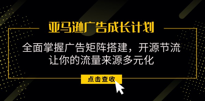 （11619期）亚马逊-广告成长计划，掌握广告矩阵搭建/开源节流/流量来源多元化-凌秋网创