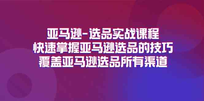 亚马逊选品实战课程，快速掌握亚马逊选品的技巧，覆盖亚马逊选品所有渠道-凌秋网创