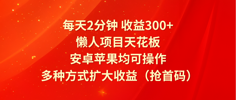 每天2分钟收益300+，懒人项目天花板，安卓苹果均可操作，多种方式扩大收益（抢首码）-凌秋网创