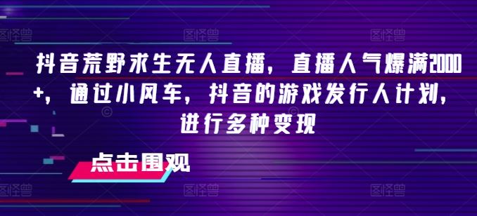 抖音荒野求生无人直播，直播人气爆满2000+，通过小风车，抖音的游戏发行人计划，进行多种变现【揭秘】-凌秋网创