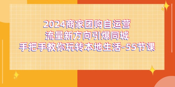 （11655期）2024商家团购-自运营流量新方向引爆同城，手把手教你玩转本地生活-55节课-凌秋网创