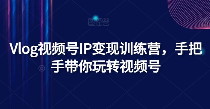 Vlog视频号IP变现训练营，手把手带你玩转视频号-凌秋网创