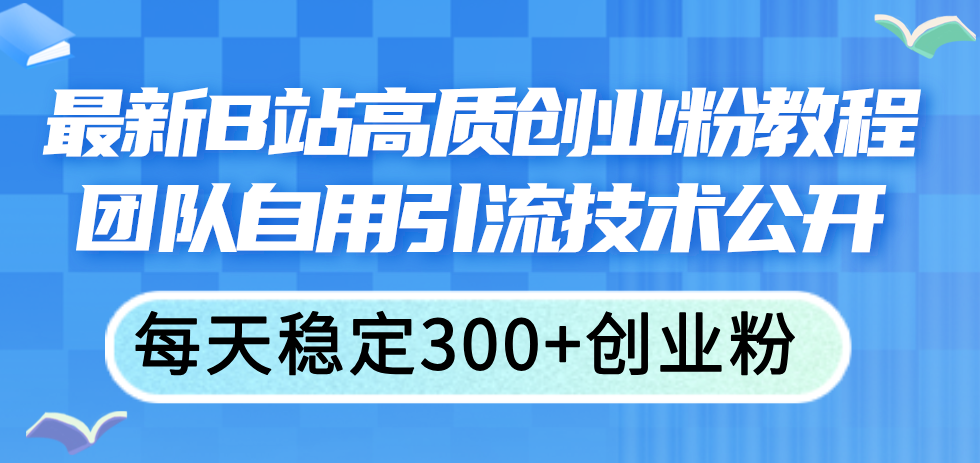 （11661期）最新B站高质创业粉教程，团队自用引流技术公开，每天稳定300+创业粉-凌秋网创