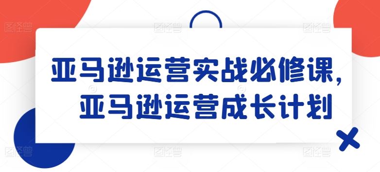亚马逊运营实战必修课，亚马逊运营成长计划-凌秋网创