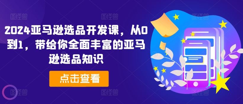 2024亚马逊选品开发课，从0到1，带给你全面丰富的亚马逊选品知识-凌秋网创