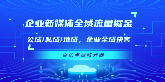 （11666期）企业 新媒体 全域流量掘金：公域/私域/地域 企业全域获客 百亿流量 收割器-凌秋网创
