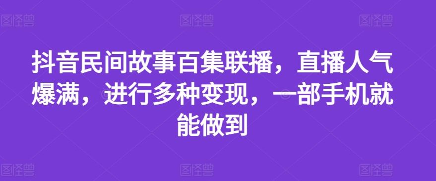 抖音民间故事百集联播，直播人气爆满，进行多种变现，一部手机就能做到【揭秘】-凌秋网创