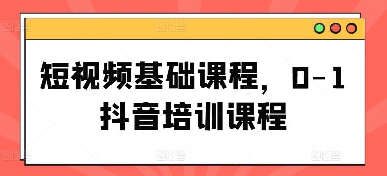 短视频基础课程，0-1抖音培训课程-凌秋网创