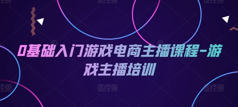 0基础入门游戏电商主播课程-游戏主播培训-凌秋网创