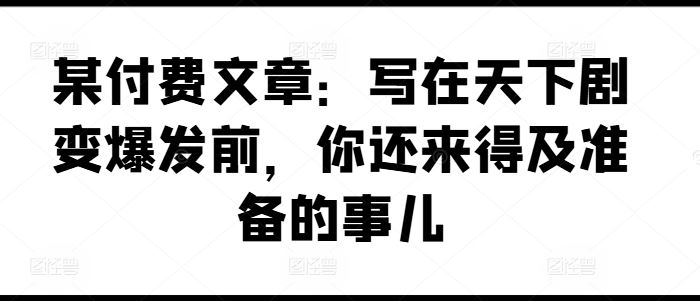 某付费文章：写在天下剧变爆发前，你还来得及准备的事儿-凌秋网创