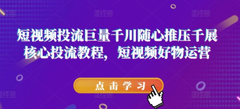 短视频投流巨量千川随心推压千展核心投流教程，短视频好物运营-凌秋网创