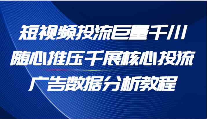 短视频投流巨量千川随心推压千展核心投流广告数据分析教程（65节）-凌秋网创