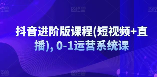 抖音进阶版课程(短视频+直播), 0-1运营系统课-凌秋网创