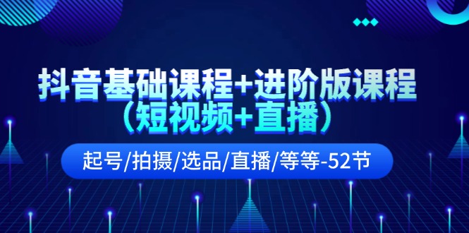 抖音基础课程+进阶版课程（短视频+直播）起号/拍摄/选品/直播/等等（52节）-凌秋网创