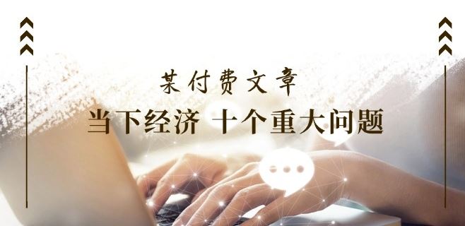 某付费文章《当下经济 十个重大问题》覆盖了大家关心的全部经济类话题-凌秋网创