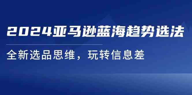 2024亚马逊蓝海趋势选法，全新选品思维，玩转信息差-凌秋网创