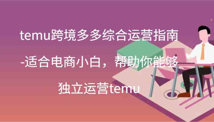 temu跨境多多综合运营指南-适合电商小白，帮助你能够独立运营temu(44节)-凌秋网创