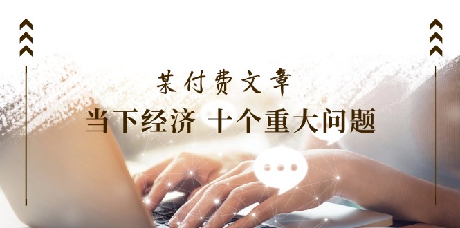 （11707期）某付费文章《当下经济 十个重大问题》覆盖了大家关心的全部经济类话题-凌秋网创