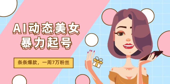 （11705期）AI动态美女暴力起号2.0，新赛道原创作品，条条爆款，一周7万粉丝-凌秋网创