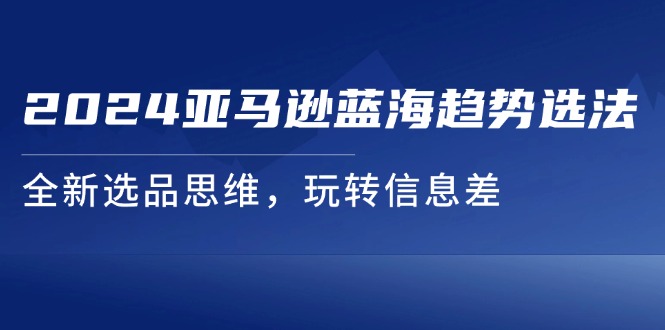 （11703期）2024亚马逊蓝海趋势选法，全新选品思维，玩转信息差-凌秋网创