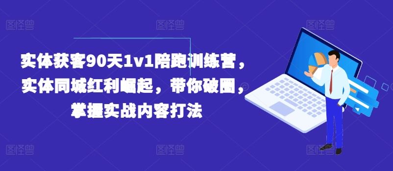 实体获客90天1v1陪跑训练营，实体同城红利崛起，带你破圈，掌握实战内容打法-凌秋网创
