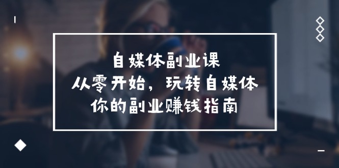 （11725期）自媒体-副业课，从0开始，玩转自媒体——你的副业赚钱指南（58节课）-凌秋网创