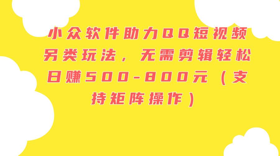 （11736期）小众软件助力QQ短视频另类玩法，无需剪辑轻松日赚500-800元（支持矩阵…-凌秋网创
