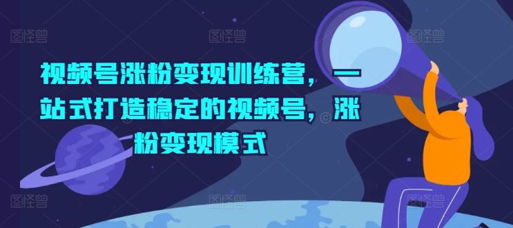 视频号涨粉变现训练营，一站式打造稳定的视频号，涨粉变现模式-凌秋网创