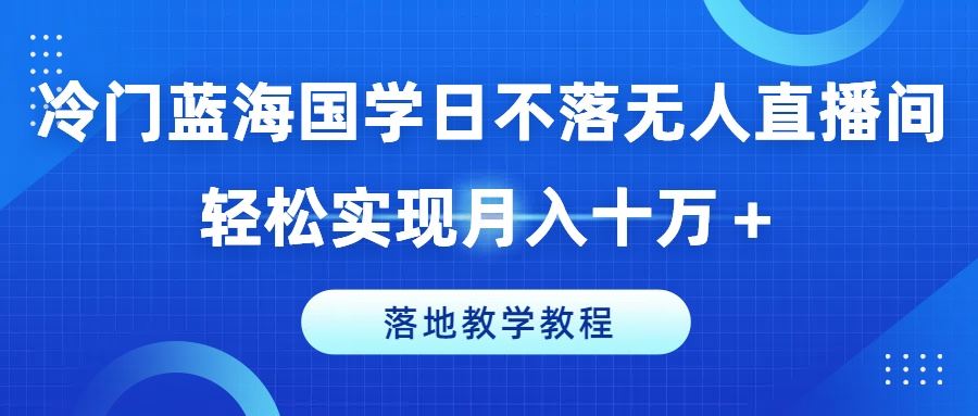 冷门蓝海国学日不落无人直播间，轻松实现月入十万+，落地教学教程【揭秘】-凌秋网创