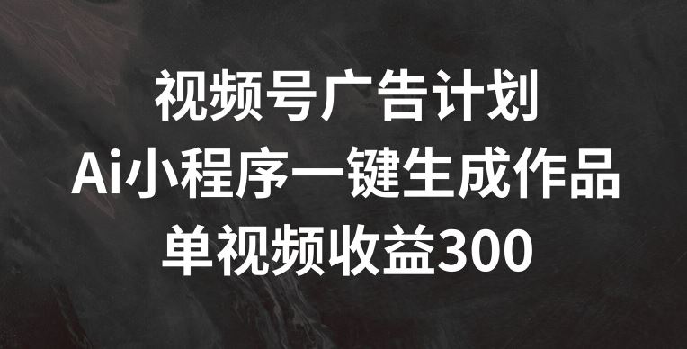 视频号广告计划，AI小程序一键生成作品， 单视频收益300+【揭秘】-凌秋网创