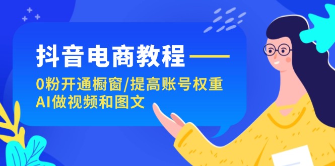 （11761期）抖音电商教程：0粉开通橱窗/提高账号权重/AI做视频和图文-凌秋网创