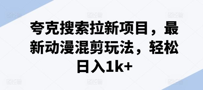 夸克搜索拉新项目，最新动漫混剪玩法，轻松日入1k+-凌秋网创