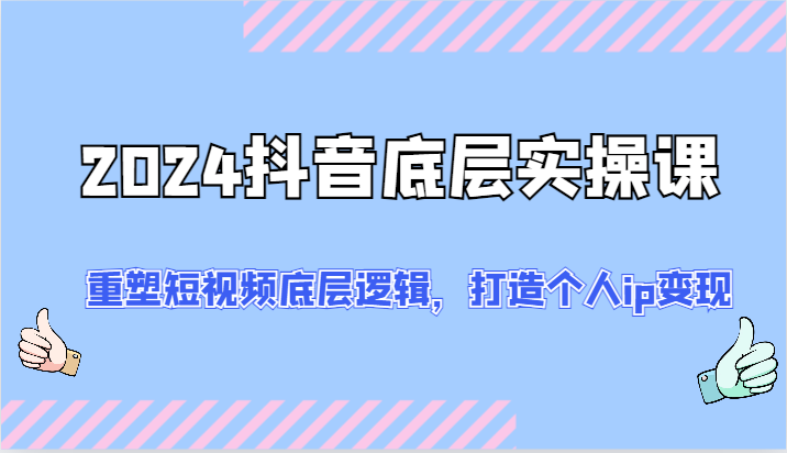 2024抖音底层实操课：重塑短视频底层逻辑，打造个人ip变现（52节）-凌秋网创