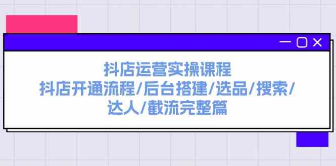 抖店运营实操课程：抖店开通流程/后台搭建/选品/搜索/达人/截流完整篇-凌秋网创