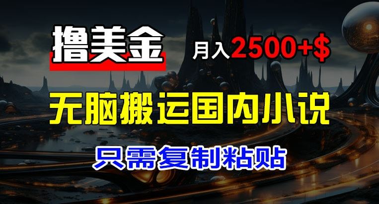 最新撸美金项目，搬运国内小说爽文，只需复制粘贴，稿费月入2500+美金，新手也能快速上手【揭秘】-凌秋网创