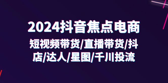 （11794期）2024抖音-焦点电商：短视频带货/直播带货/抖店/达人/星图/千川投流/32节课-凌秋网创
