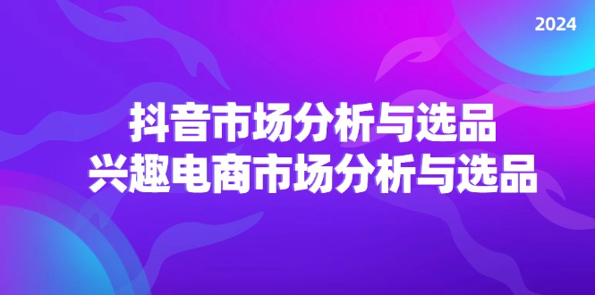 （11800期）2024抖音/市场分析与选品，兴趣电商市场分析与选品-凌秋网创