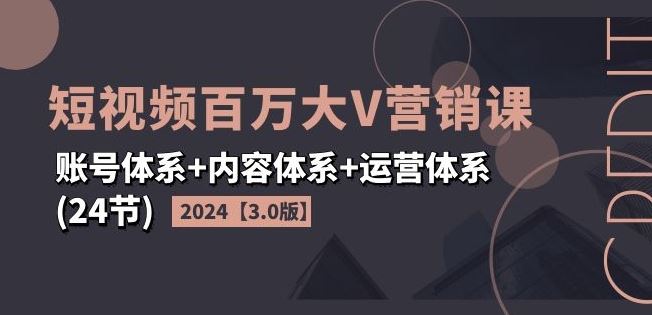 2024短视频百万大V营销课【3.0版】账号体系+内容体系+运营体系(24节)-凌秋网创