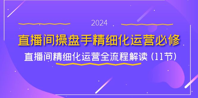 直播间操盘手精细化运营必修，直播间精细化运营全流程解读 (11节)-凌秋网创