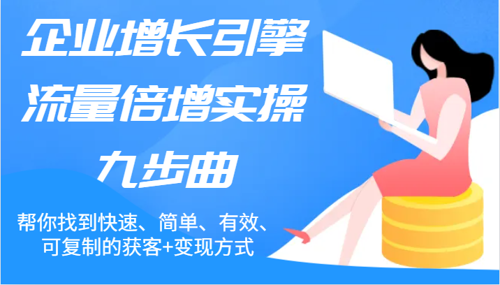 企业增长引擎流量倍增实操九步曲，帮你找到快速、简单、有效、可复制的获客+变现方式-凌秋网创