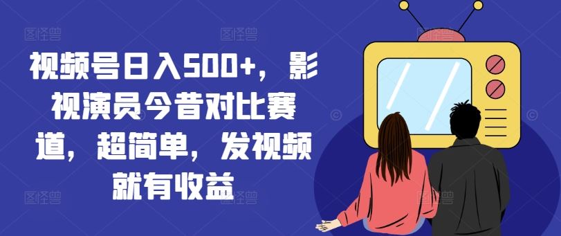 视频号日入500+，影视演员今昔对比赛道，超简单，发视频就有收益【揭秘】-凌秋网创