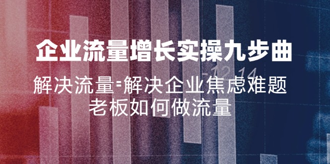 （11822期）企业流量增长实战九步曲，解决流量=解决企业焦虑难题，老板如何做流量-凌秋网创
