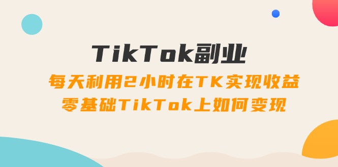 （11826期）TikTok副业：每天利用2小时在TK实现收益，零基础TikTok上如何变现，34节程-凌秋网创