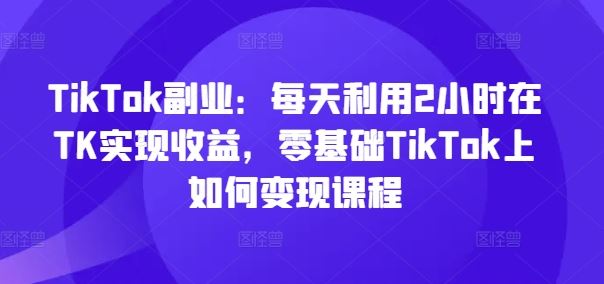 TikTok副业：每天利用2小时在TK实现收益，零基础TikTok上如何变现课程-凌秋网创