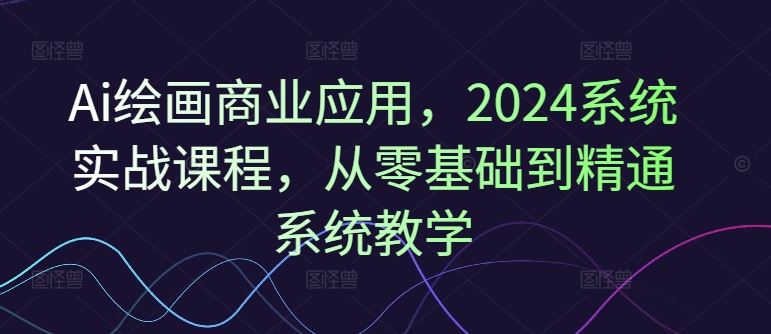 Ai绘画商业应用，2024系统实战课程，从零基础到精通系统教学-凌秋网创